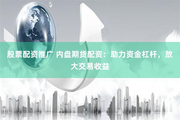 股票配资推广 内盘期货配资：助力资金杠杆，放大交易收益