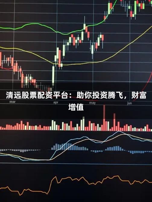 清远股票配资平台：助你投资腾飞，财富增值