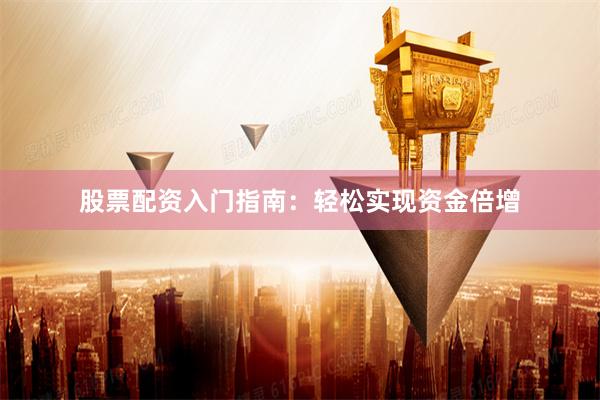 股票配资入门指南：轻松实现资金倍增