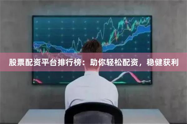 股票配资平台排行榜：助你轻松配资，稳健获利