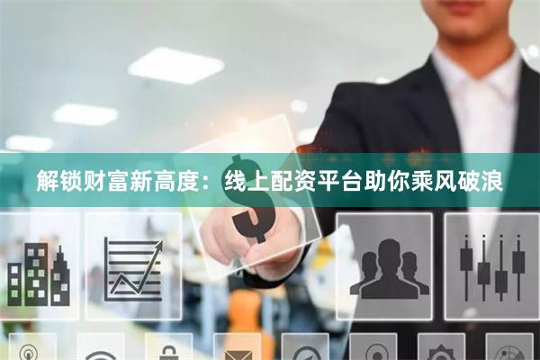解锁财富新高度：线上配资平台助你乘风破浪
