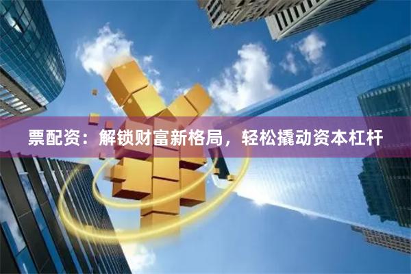票配资：解锁财富新格局，轻松撬动资本杠杆