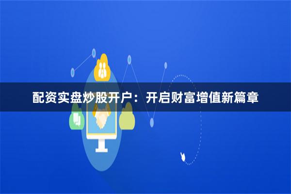 配资实盘炒股开户：开启财富增值新篇章