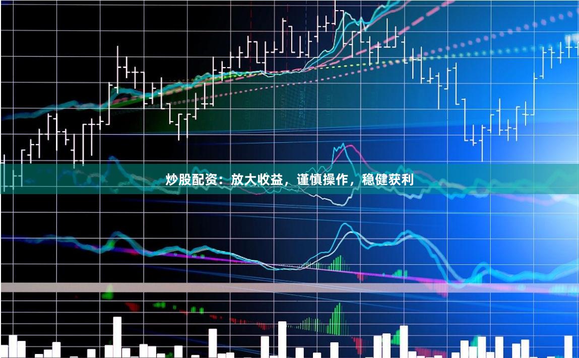 炒股配资：放大收益，谨慎操作，稳健获利