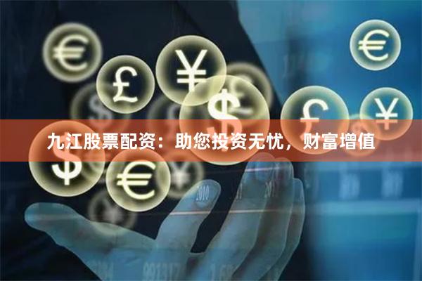 九江股票配资：助您投资无忧，财富增值
