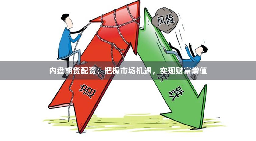 内盘期货配资：把握市场机遇，实现财富增值