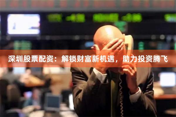 深圳股票配资：解锁财富新机遇，助力投资腾飞