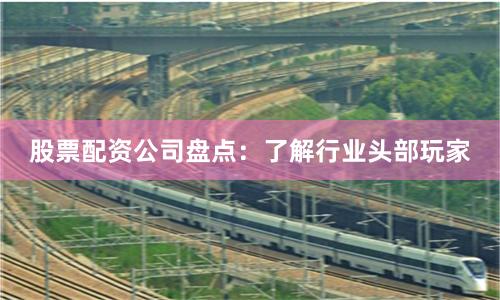 股票配资公司盘点：了解行业头部玩家