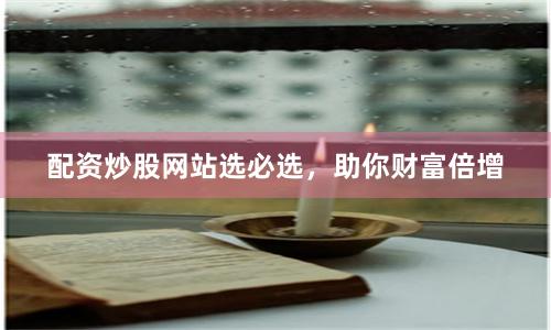 配资炒股网站选必选，助你财富倍增