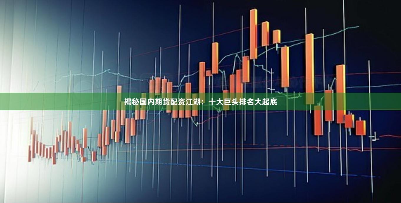 揭秘国内期货配资江湖：十大巨头排名大起底