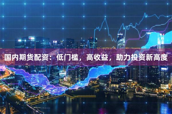 国内期货配资：低门槛，高收益，助力投资新高度