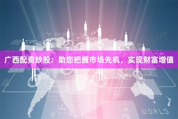 广西配资炒股：助您把握市场先机，实现财富增值
