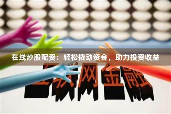 在线炒股配资：轻松撬动资金，助力投资收益