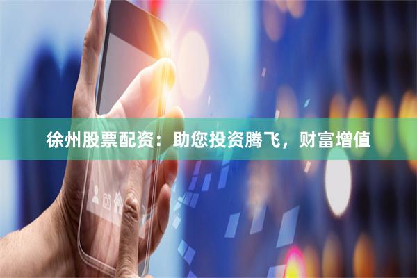 徐州股票配资：助您投资腾飞，财富增值