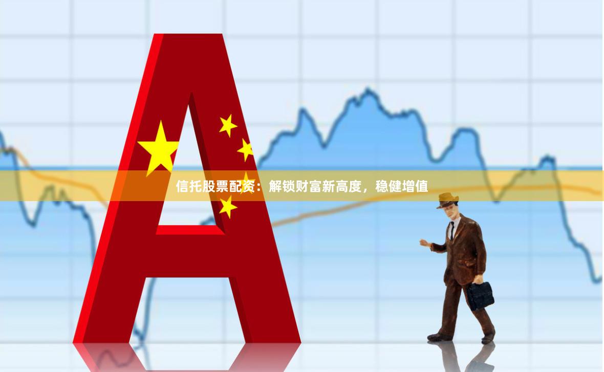 信托股票配资：解锁财富新高度，稳健增值