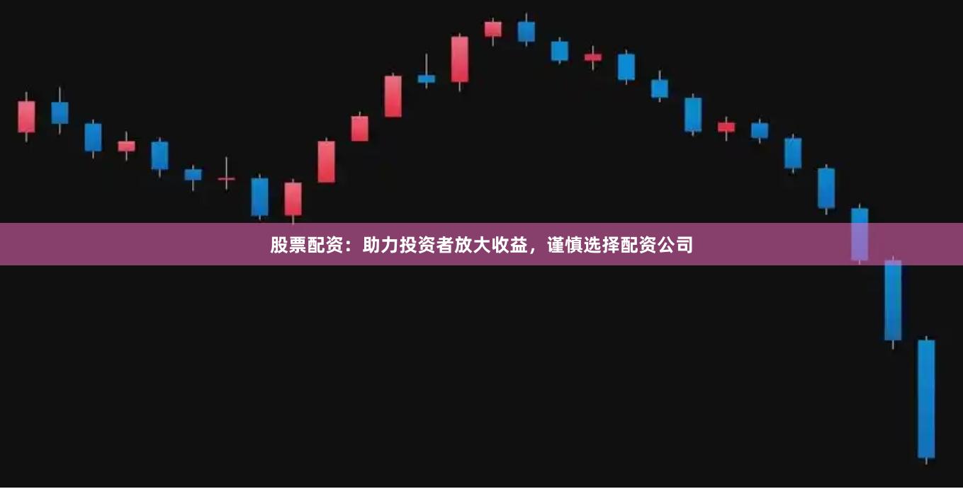股票配资：助力投资者放大收益，谨慎选择配资公司