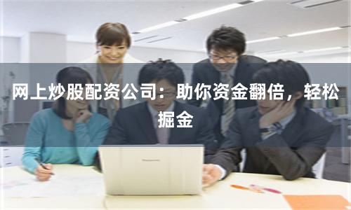 网上炒股配资公司：助你资金翻倍，轻松掘金