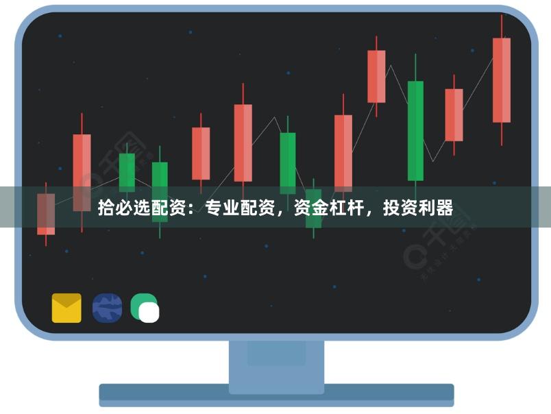 拾必选配资：专业配资，资金杠杆，投资利器