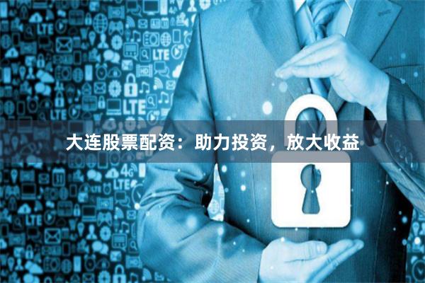 大连股票配资：助力投资，放大收益