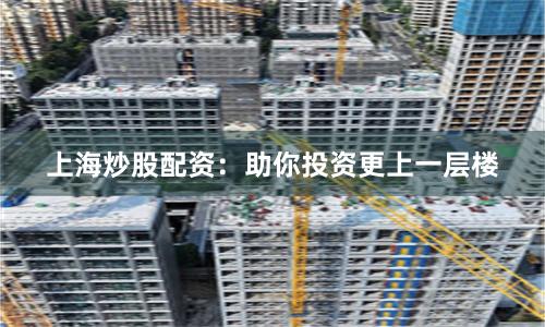 上海炒股配资：助你投资更上一层楼