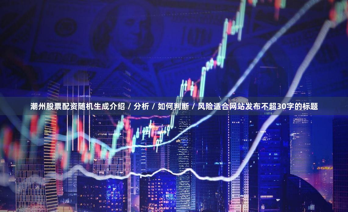 潮州股票配资随机生成介绍 / 分析 / 如何判断 / 风险适合网站发布不超30字的标题