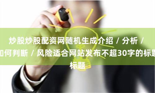 炒股炒股配资网随机生成介绍 / 分析 / 如何判断 / 风险适合网站发布不超30字的标题