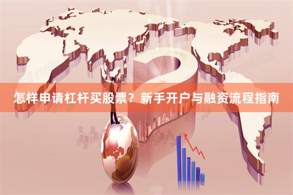 怎样申请杠杆买股票？新手开户与融资流程指南