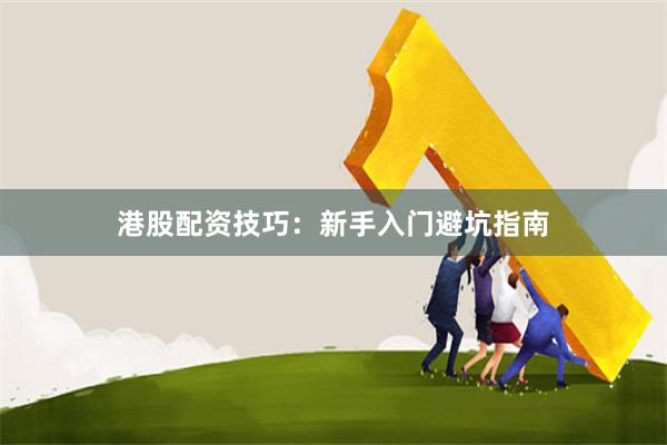 港股配资技巧：新手入门避坑指南