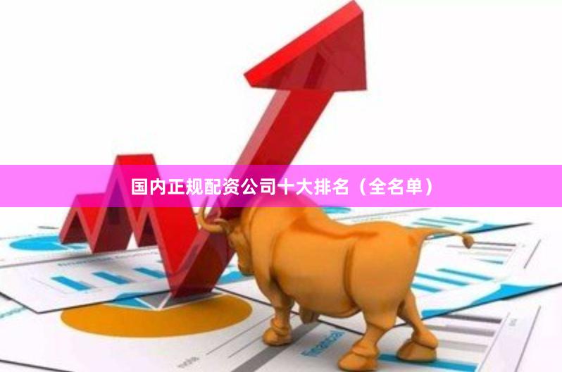 国内正规配资公司十大排名（全名单）